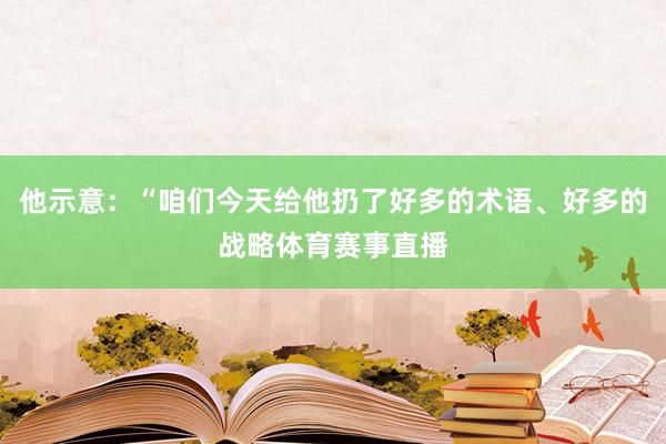 他示意：“咱们今天给他扔了好多的术语、好多的战略体育赛事直播
