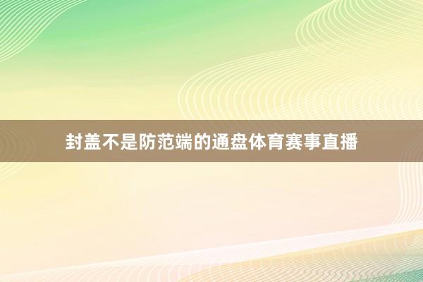 封盖不是防范端的通盘体育赛事直播