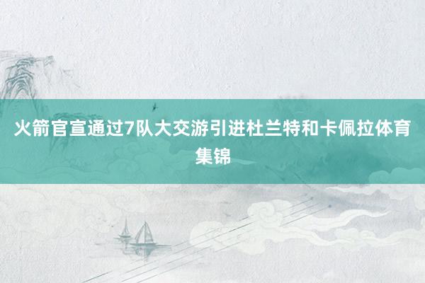 火箭官宣通过7队大交游引进杜兰特和卡佩拉体育集锦