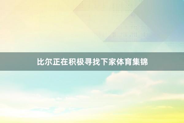 比尔正在积极寻找下家体育集锦