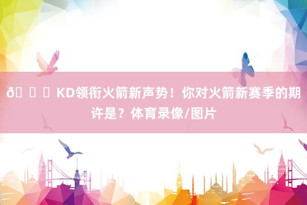 🚀KD领衔火箭新声势！你对火箭新赛季的期许是？体育录像/图片