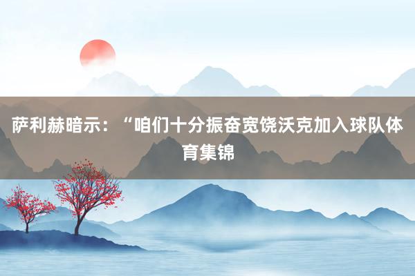 萨利赫暗示：“咱们十分振奋宽饶沃克加入球队体育集锦