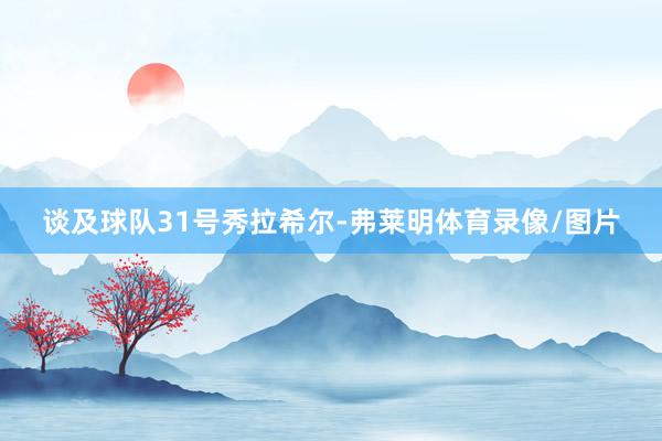 谈及球队31号秀拉希尔-弗莱明体育录像/图片