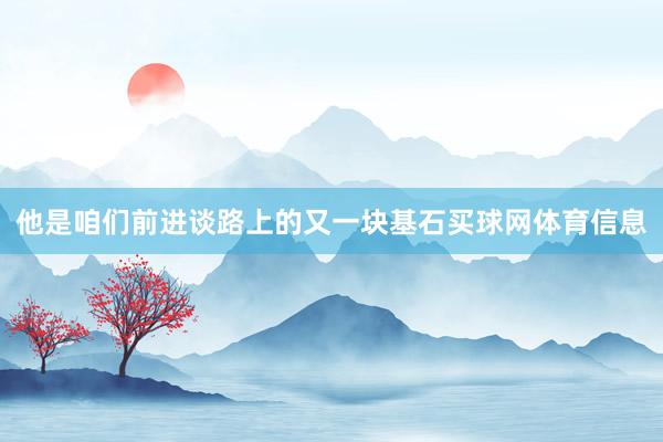 他是咱们前进谈路上的又一块基石买球网体育信息