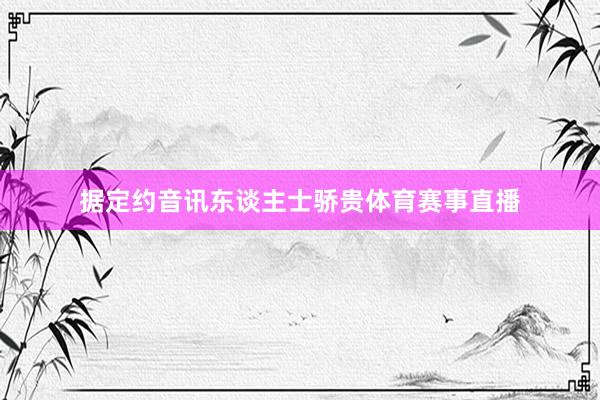 据定约音讯东谈主士骄贵体育赛事直播