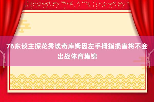 76东谈主探花秀埃奇库姆因左手拇指损害将不会出战体育集锦