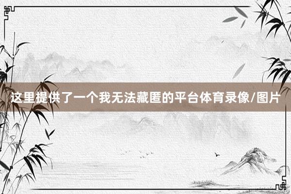 这里提供了一个我无法藏匿的平台体育录像/图片
