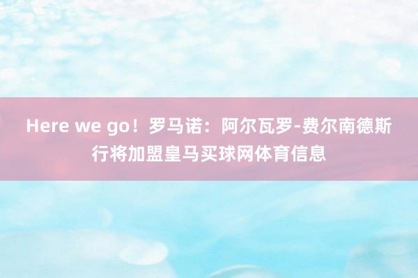 Here we go！罗马诺：阿尔瓦罗-费尔南德斯行将加盟皇马买球网体育信息