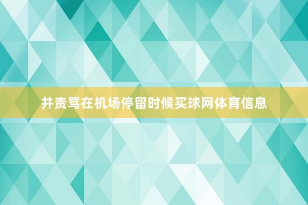 并责骂在机场停留时候买球网体育信息