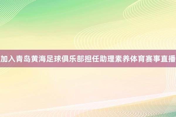 加入青岛黄海足球俱乐部担任助理素养体育赛事直播