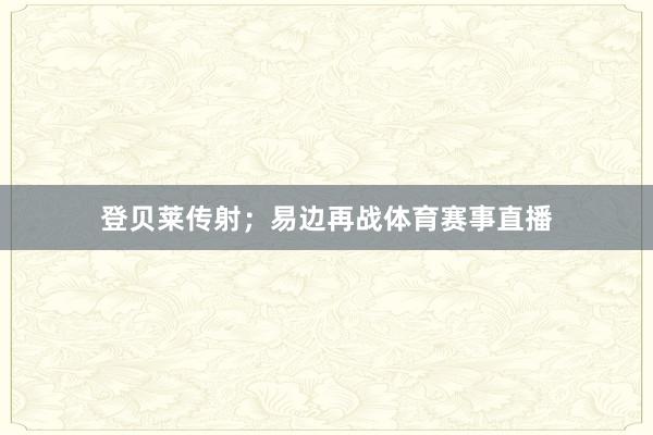 登贝莱传射；易边再战体育赛事直播
