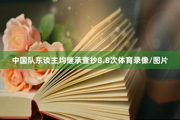 中国队东谈主均继承查抄8.8次体育录像/图片