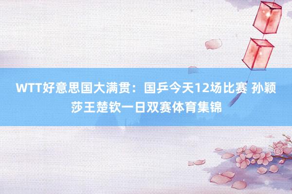 WTT好意思国大满贯：国乒今天12场比赛 孙颖莎王楚钦一日双赛体育集锦