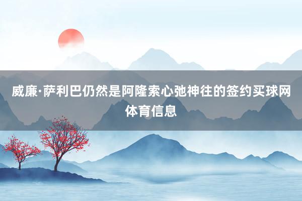 威廉·萨利巴仍然是阿隆索心弛神往的签约买球网体育信息