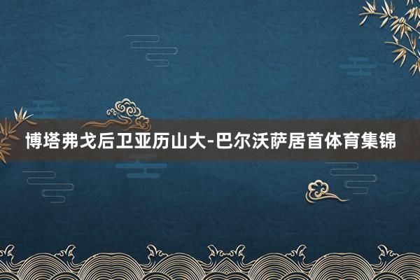 博塔弗戈后卫亚历山大-巴尔沃萨居首体育集锦