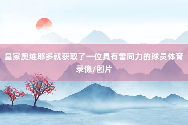 皇家奥维耶多就获取了一位具有雷同力的球员体育录像/图片