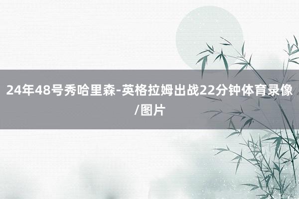 24年48号秀哈里森-英格拉姆出战22分钟体育录像/图片