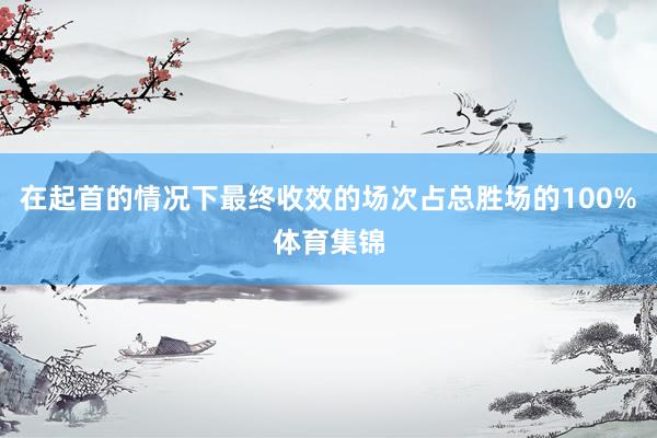 在起首的情况下最终收效的场次占总胜场的100%体育集锦