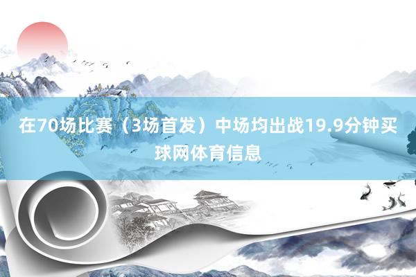在70场比赛（3场首发）中场均出战19.9分钟买球网体育信息