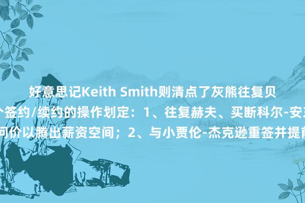 好意思记Keith Smith则清点了灰熊往复贝恩后计帐空间最终完成多个签约/续约的操作划定：1、往复赫夫、买断科尔-安东尼、烧毁摆脱球员天请问价以腾出薪资空间；2、与小贾伦-杰克逊重签并提前续约；3、用剩余的薪资空间续约卡姆-斯潘塞；4、通过空间中产特例签下泰-杰罗姆；5、用伯德要求续约阿尔达马6、用宿将底薪签下兰代尔（Keith Smith备注写谈：终末3步不错大肆划定进行）    买球网体育