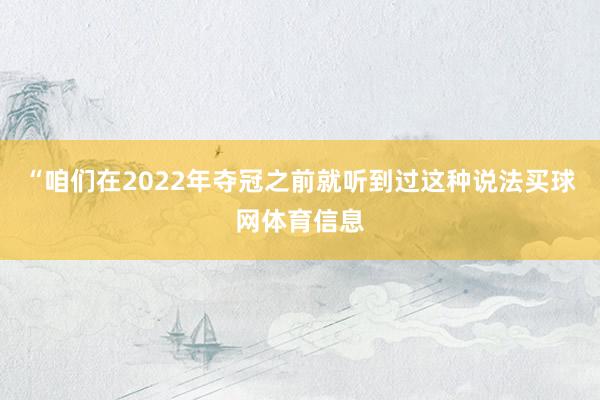“咱们在2022年夺冠之前就听到过这种说法买球网体育信息