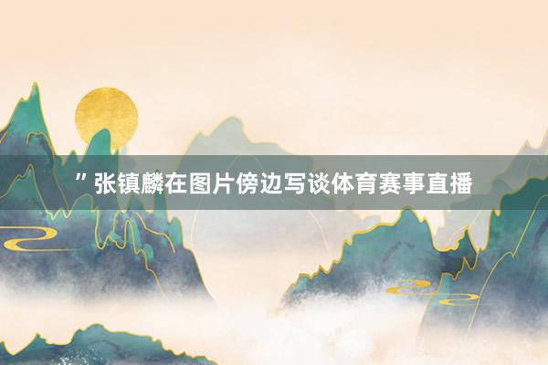 ”张镇麟在图片傍边写谈体育赛事直播
