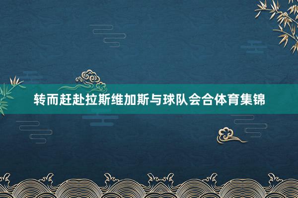 转而赶赴拉斯维加斯与球队会合体育集锦