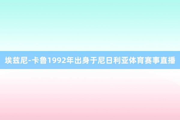 埃兹尼-卡鲁1992年出身于尼日利亚体育赛事直播