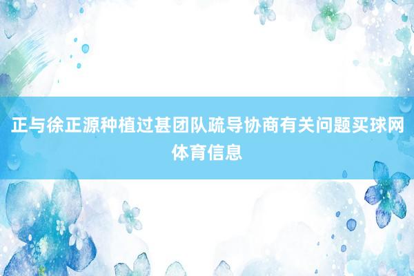 正与徐正源种植过甚团队疏导协商有关问题买球网体育信息