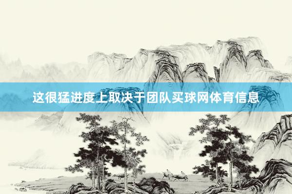 这很猛进度上取决于团队买球网体育信息