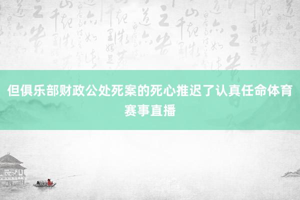 但俱乐部财政公处死案的死心推迟了认真任命体育赛事直播