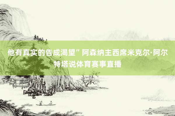 他有真实的告成渴望”阿森纳主西席米克尔·阿尔特塔说体育赛事直播