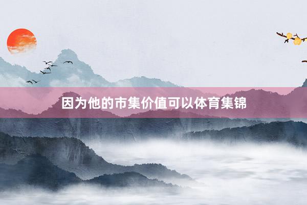 因为他的市集价值可以体育集锦
