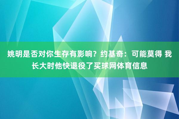 姚明是否对你生存有影响？约基奇：可能莫得 我长大时他快退役了买球网体育信息