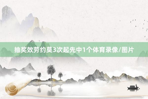 抽奖效劳约莫3次起先中1个体育录像/图片