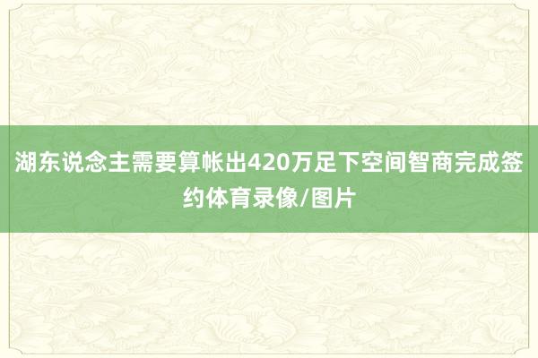 湖东说念主需要算帐出420万足下空间智商完成签约体育录像/图片
