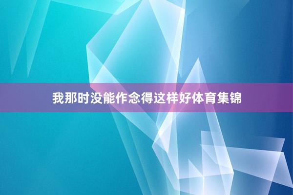 我那时没能作念得这样好体育集锦