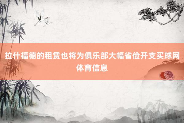 拉什福德的租赁也将为俱乐部大幅省俭开支买球网体育信息