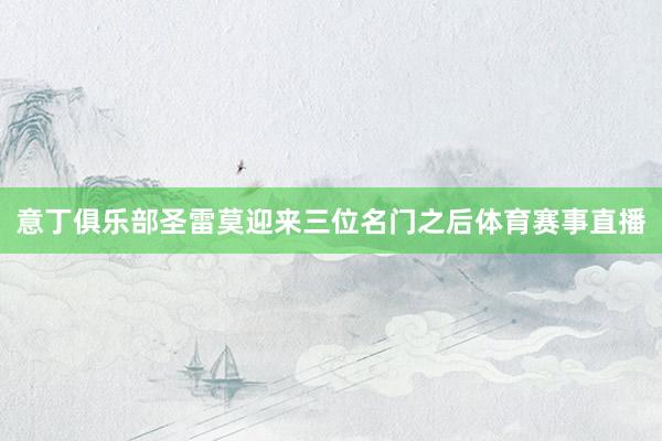 意丁俱乐部圣雷莫迎来三位名门之后体育赛事直播