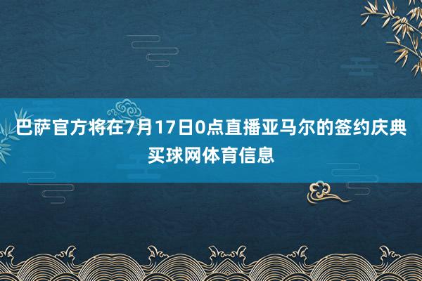 巴萨官方将在7月17日0点直播亚马尔的签约庆典买球网体育信息