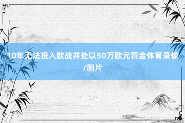 10年无法投入欧战并处以50万欧元罚金体育录像/图片