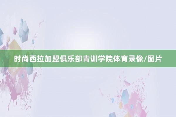 时尚西拉加盟俱乐部青训学院体育录像/图片