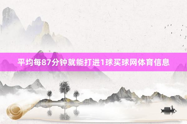 平均每87分钟就能打进1球买球网体育信息