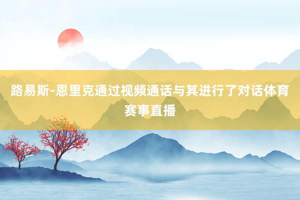 路易斯-恩里克通过视频通话与其进行了对话体育赛事直播