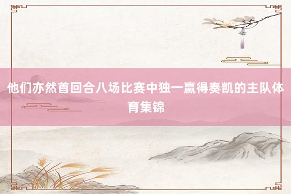 他们亦然首回合八场比赛中独一赢得奏凯的主队体育集锦