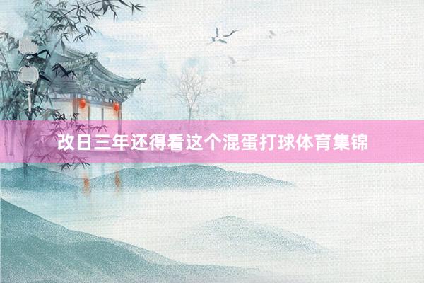 改日三年还得看这个混蛋打球体育集锦