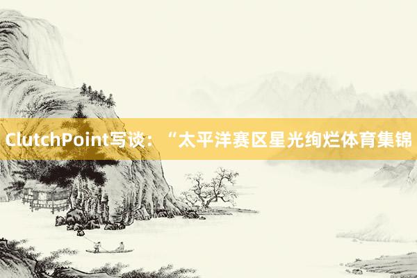 ClutchPoint写谈：“太平洋赛区星光绚烂体育集锦