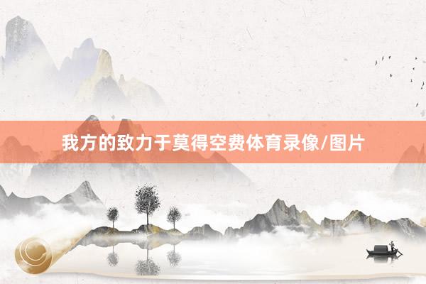 我方的致力于莫得空费体育录像/图片