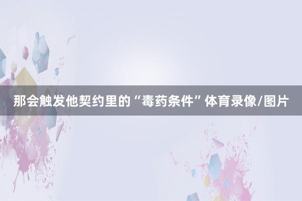 那会触发他契约里的“毒药条件”体育录像/图片