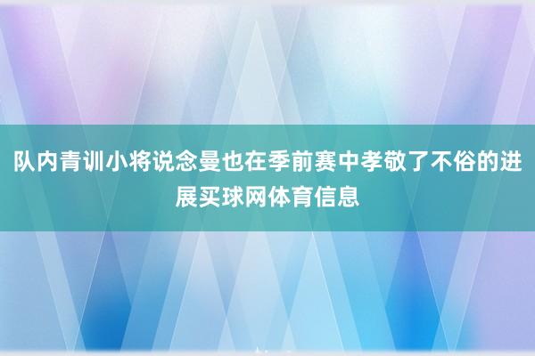 队内青训小将说念曼也在季前赛中孝敬了不俗的进展买球网体育信息
